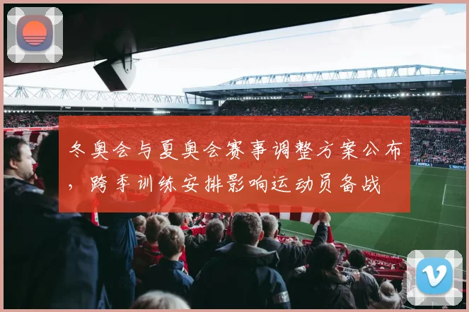 冬奥会与夏奥会赛事调整方案公布，跨季训练安排影响运动员备战