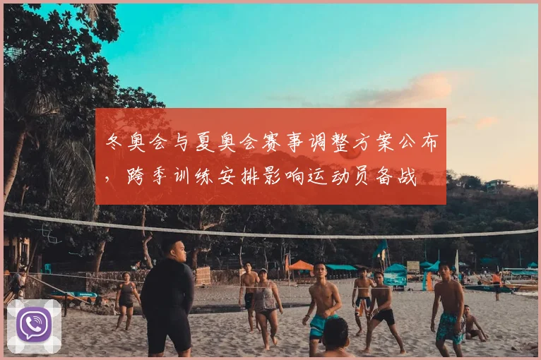 冬奥会与夏奥会赛事调整方案公布，跨季训练安排影响运动员备战