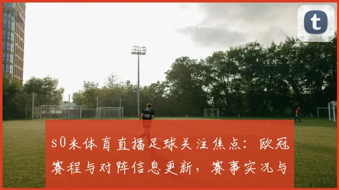 s0米体育直播足球关注焦点：欧冠赛程与对阵信息更新，赛事实况与数据看点