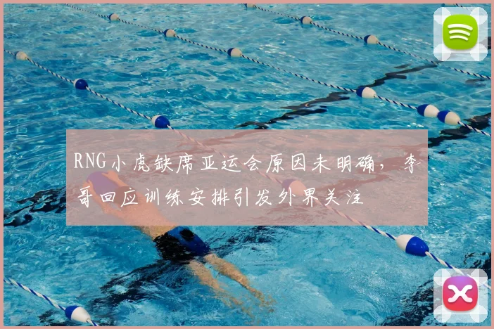 RNG小虎缺席亚运会原因未明确，李哥回应训练安排引发外界关注