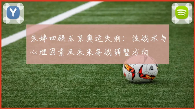 朱婷回顾东京奥运失利：技战术与心理因素及未来备战调整方向