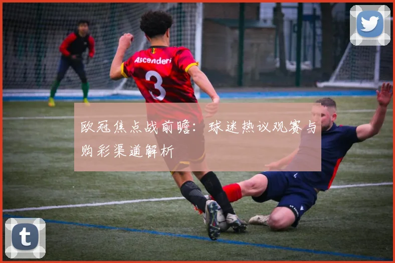 欧冠焦点战前瞻：球迷热议观赛与购彩渠道解析
