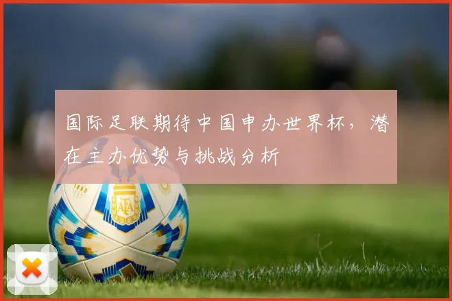 国际足联期待中国申办世界杯，潜在主办优势与挑战分析