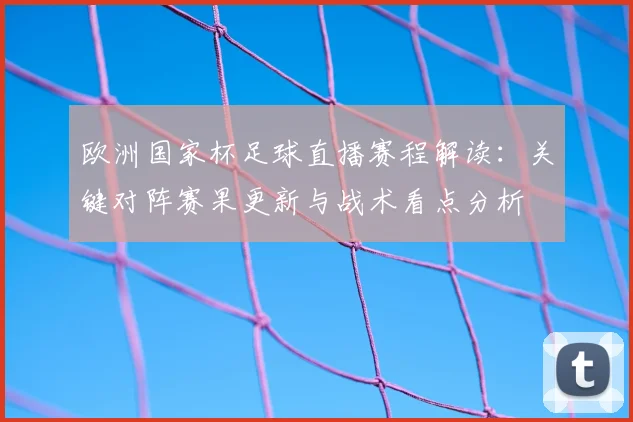欧洲国家杯足球直播赛程解读：关键对阵赛果更新与战术看点分析
