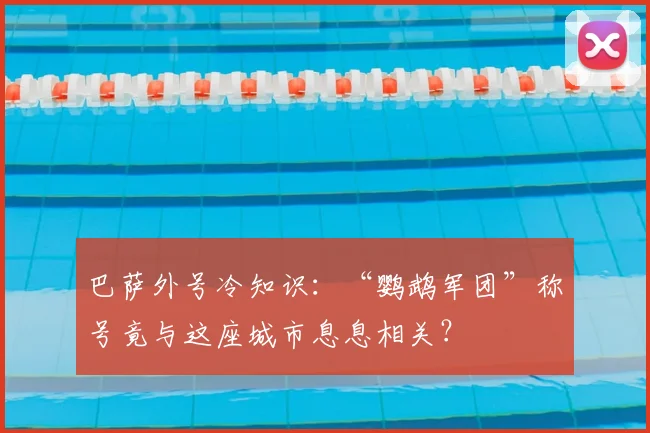 巴萨外号冷知识：“鹦鹉军团”称号竟与这座城市息息相关？