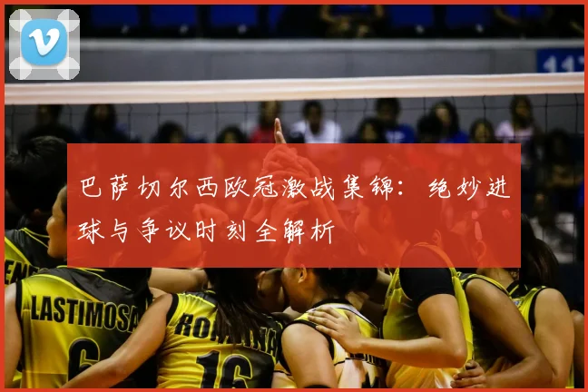 巴萨切尔西欧冠激战集锦：绝妙进球与争议时刻全解析