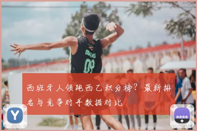 西班牙人领跑西乙积分榜？最新排名与竞争对手数据对比