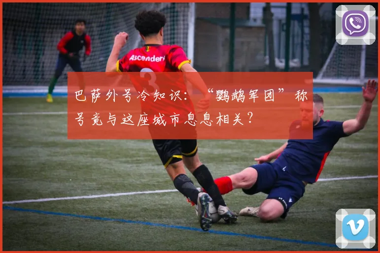 巴萨外号冷知识：“鹦鹉军团”称号竟与这座城市息息相关？