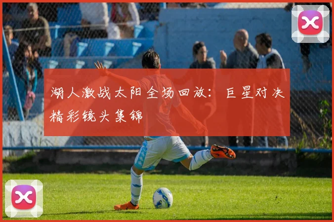 湖人激战太阳全场回放：巨星对决精彩镜头集锦