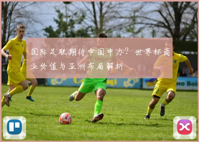 国际足联期待中国申办？世界杯商业价值与亚洲布局解析