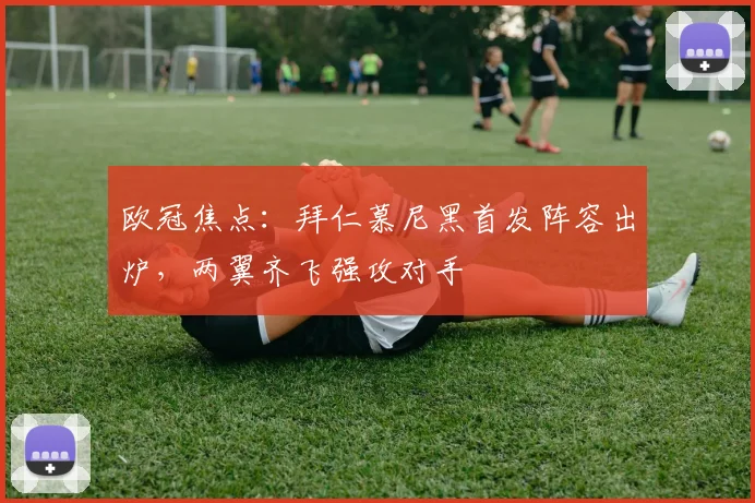 欧冠焦点：拜仁慕尼黑首发阵容出炉，两翼齐飞强攻对手