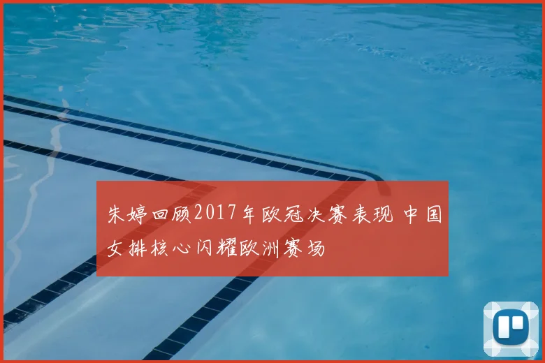 朱婷回顾2017年欧冠决赛表现 中国女排核心闪耀欧洲赛场