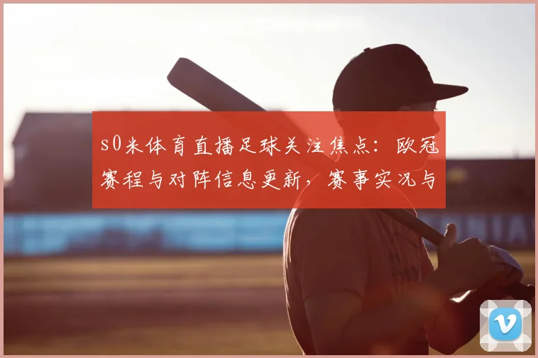 s0米体育直播足球关注焦点：欧冠赛程与对阵信息更新，赛事实况与数据看点
