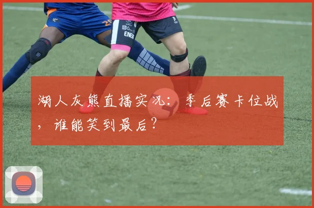 湖人灰熊直播实况：季后赛卡位战，谁能笑到最后？