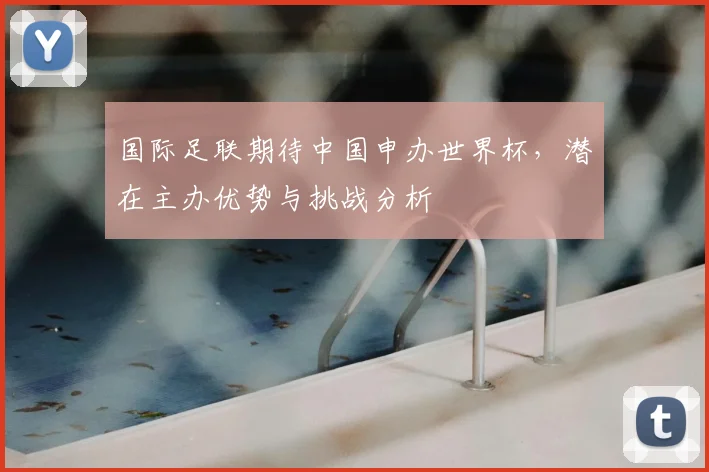 国际足联期待中国申办世界杯，潜在主办优势与挑战分析